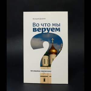 Духанин Валерий  - Во что мы веруем? 100 ответов современнику