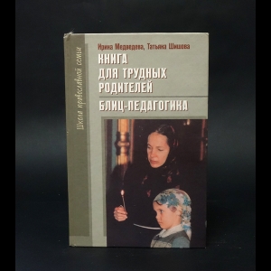 Медведева Ирина, Шишова Татьяна - Книга для трудных родителей. Блиц-педагогика 