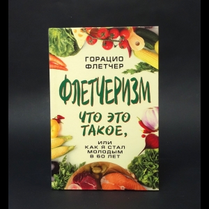 Флетчер Горацио - Флетчеризм. Что это такое, или как я стал молодым в 60 лет