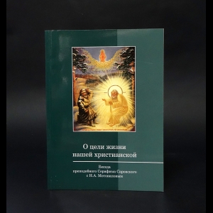 Мотовилов Николай  - О цели жизни нашей христианской. Беседа преподобного Серафима Саровского с Н. А. Мотовиловым