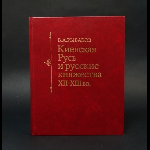 Рыбаков Борис - Киевская Русь и русские княжества XII-XIII вв. 