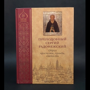 Авторский коллектив - Преподобный Сергий Радонежский. Образ простоты, правды, святости. Иконография XV- начала XX века. 