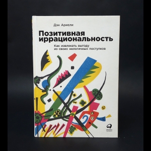 Ариели Дэн - Позитивная иррациональность. Как извлекать выгоду из своих нелогичных поступков