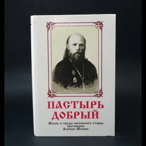 Мечев Алексей  - Пастырь добрый. Жизнь и труды московского старца протоиерея Алексея Мечева