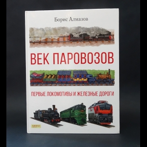 Алмазов Борис - Век паравозов. Первые локомотивы и железные дороги 