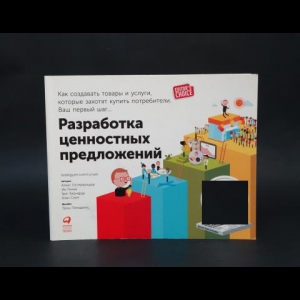 Остервальдер Александр, Пинье Ив, Смит Алан, Бернарда Грег - Разработка ценностных предложений: Как создавать товары и услуги, которые захотят купить потребители. Ваш первый шаг...