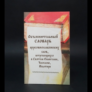 Коллектив авторов - Объяснительный словарь церковно-славянских слов, встречающихся в Святом Евангелии, Часослове, Псалтири