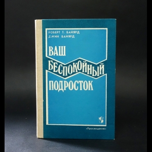 Байярд Джин, Байярд Роберт Т. - Ваш беспокойный подросток. Практическое руководство для отчаявшихся родителей