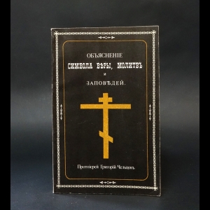 Протоиерей Григорий Чельцов  - Объяснение символа веры, молитв и заповедей