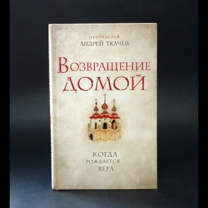 Протоиерей Андрей Ткачев - Возвращение домой. Когда рождается вера