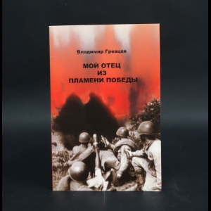 Гревцев Владимир - Мой отец из пламени Победы